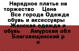 Нарядное платье на торжество. › Цена ­ 10 000 - Все города Одежда, обувь и аксессуары » Женская одежда и обувь   . Амурская обл.,Благовещенский р-н